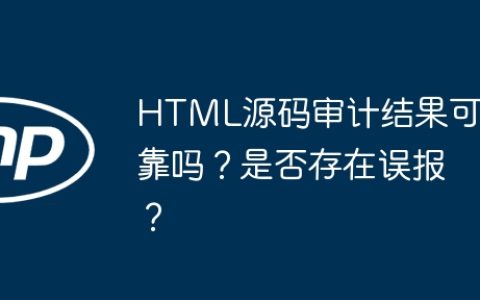 HTML源码审计结果可靠吗？是否存在误报？