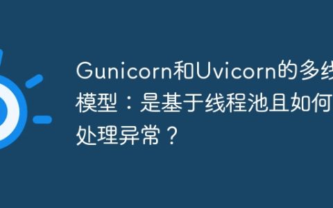 Gunicorn和Uvicorn的多线程模型：是基于线程池且如何处理异常？
