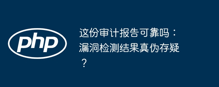 这份审计报告可靠吗:漏洞检测结果真伪存疑?