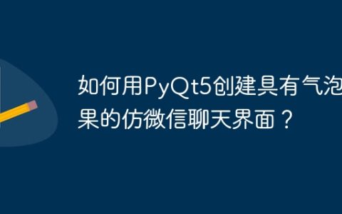 如何用PyQt5创建具有气泡效果的仿微信聊天界面？