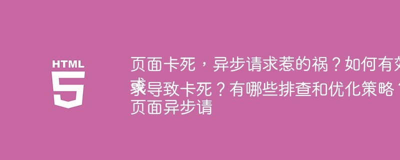页面卡死,异步请求惹的祸?如何有效排查?或页面异步请求导致卡死?有哪些排查和优化策略?