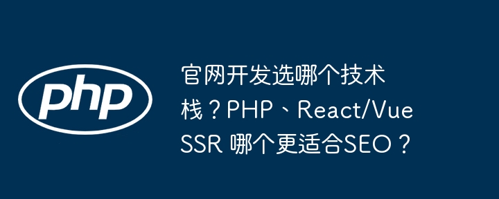 官网开发选哪个技术栈?php、react/vue ssr 哪个更适合seo?