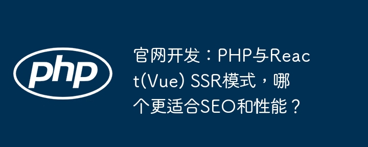 官网开发:php与react(vue) ssr模式,哪个更适合seo和性能?