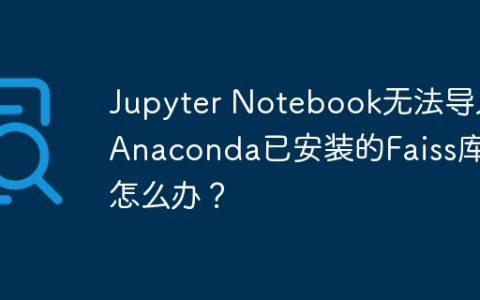 Jupyter Notebook无法导入Anaconda已安装的Faiss库怎么办？