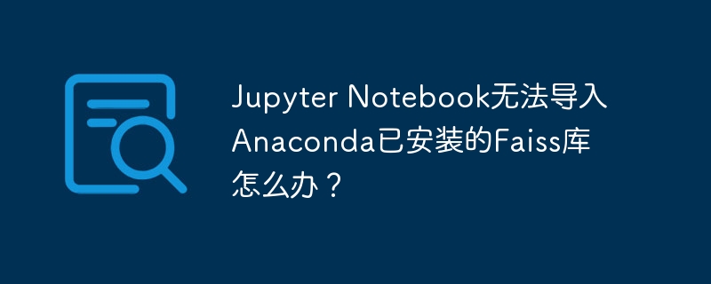 jupyter notebook无法导入anaconda已安装的faiss库怎么办?