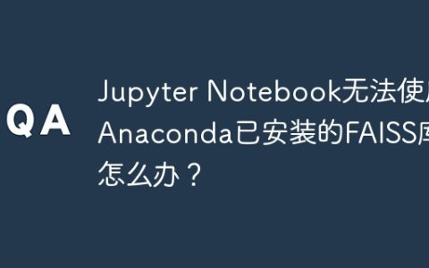 Jupyter Notebook无法使用Anaconda已安装的FAISS库怎么办？