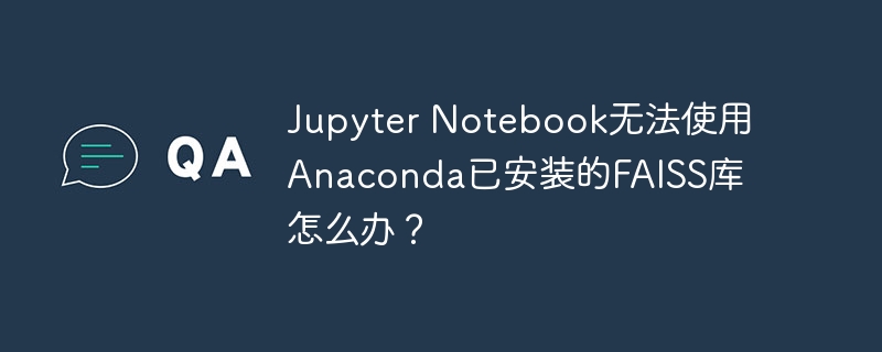 jupyter notebook无法使用anaconda已安装的faiss库怎么办?