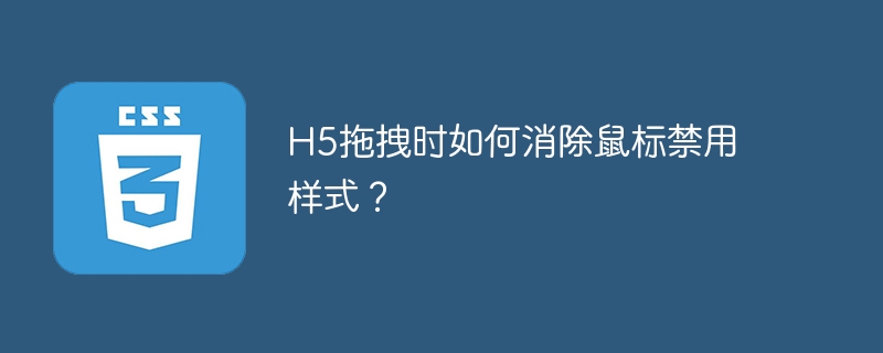 h5拖拽时如何消除鼠标禁用样式?