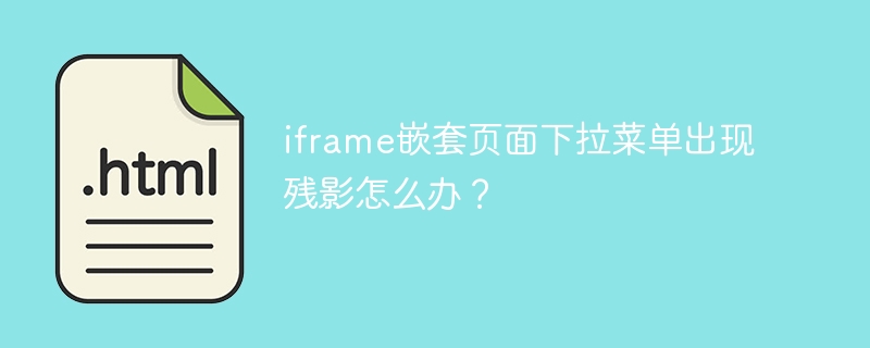 iframe嵌套页面下拉菜单出现残影怎么办?