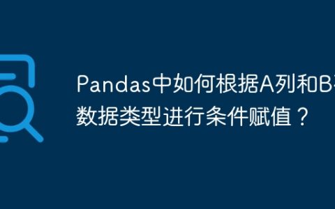 Pandas中如何根据A列和B列数据类型进行条件赋值？