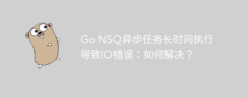 go nsq异步任务长时间执行导致io错误:如何解决?