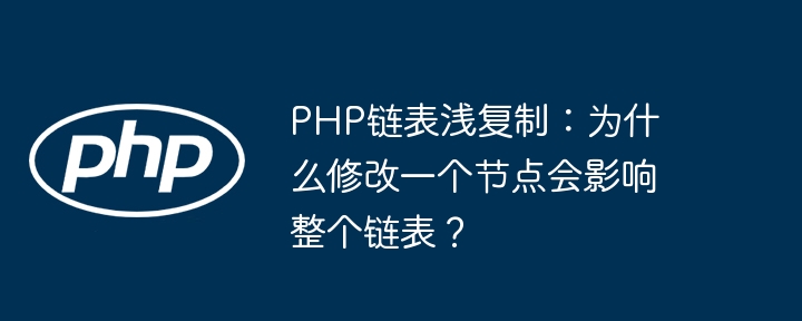 php链表浅复制:为什么修改一个节点会影响整个链表?
