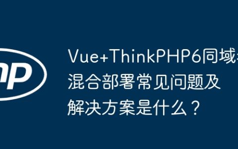 Vue+ThinkPHP6同域名混合部署常见问题及解决方案是什么？