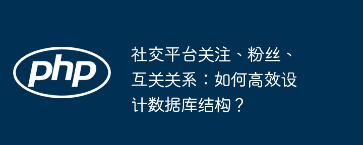 社交平台关注、粉丝、互关关系:如何高效设计数据库结构?
