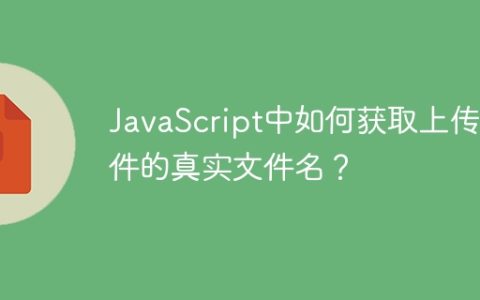 JavaScript中如何获取上传文件的真实文件名？