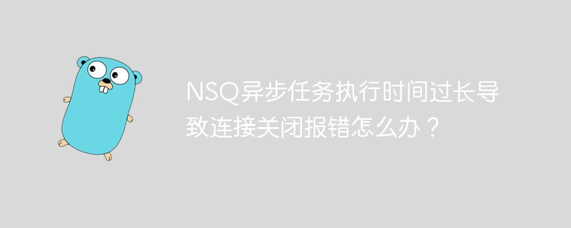nsq异步任务执行时间过长导致连接关闭报错怎么办?