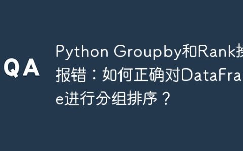 Python Groupby和Rank操作报错：如何正确对DataFrame进行分组排序？