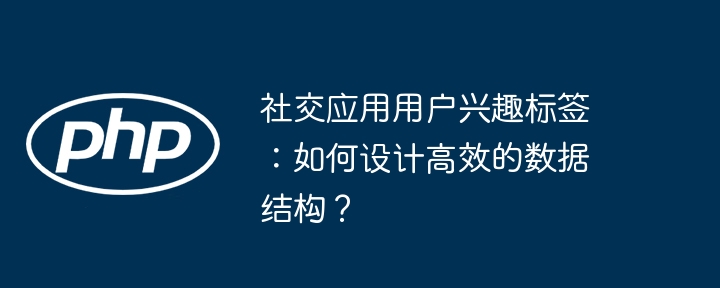 社交应用用户兴趣标签:如何设计高效的数据结构?