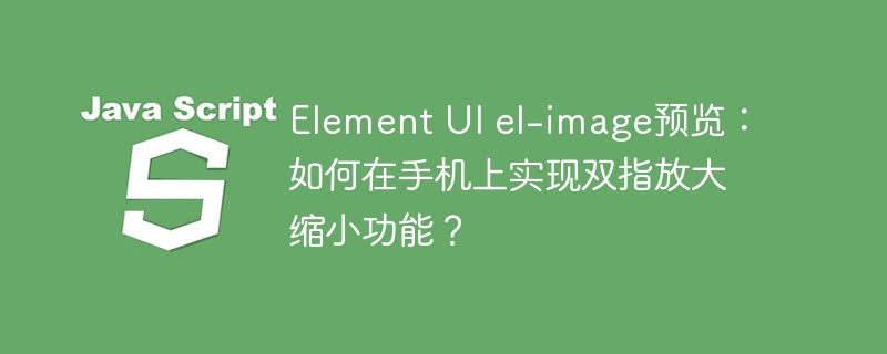 element ui el-image预览:如何在手机上实现双指放大缩小功能?