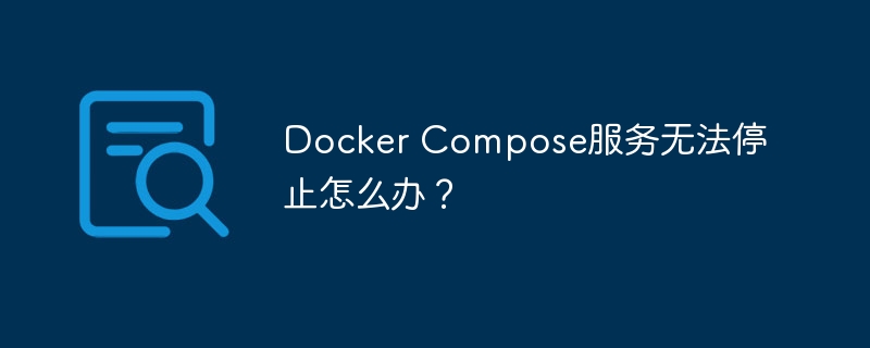 docker compose服务无法停止怎么办?