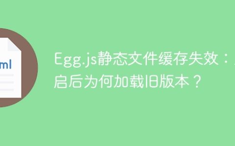 Egg.js静态文件缓存失效：重启后为何加载旧版本？