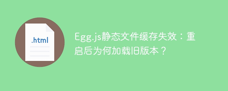 Egg.js静态文件缓存失效:重启后为何加载旧版本?