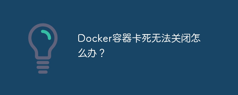 docker容器卡死无法关闭怎么办?