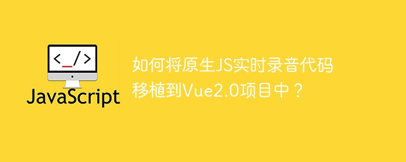 如何将原生JS实时录音代码移植到Vue2.0项目中?