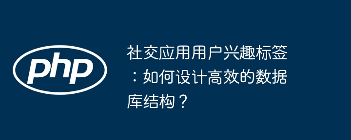 社交应用用户兴趣标签:如何设计高效的数据库结构?