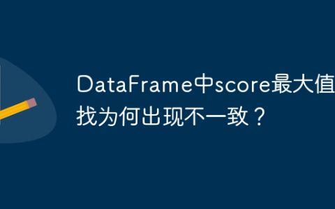 DataFrame中score最大值查找为何出现不一致？