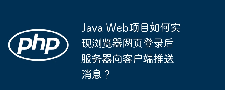 java web项目如何实现浏览器网页登录后服务器向客户端推送消息?