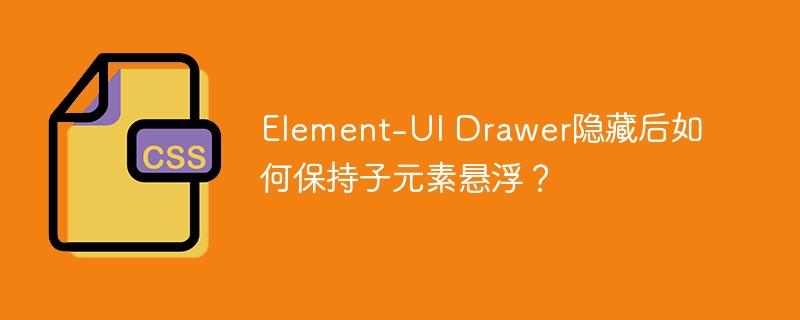element-ui drawer隐藏后如何保持子元素悬浮?