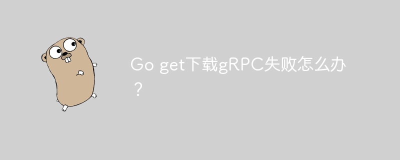 Go get下载gRPC失败怎么办?