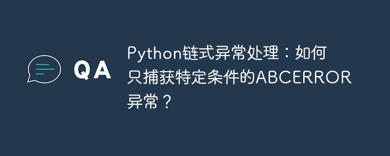 python链式异常处理:如何只捕获特定条件的abcerror异常?