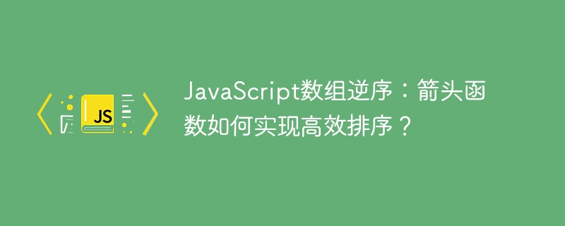 javascript数组逆序:箭头函数如何实现高效排序?