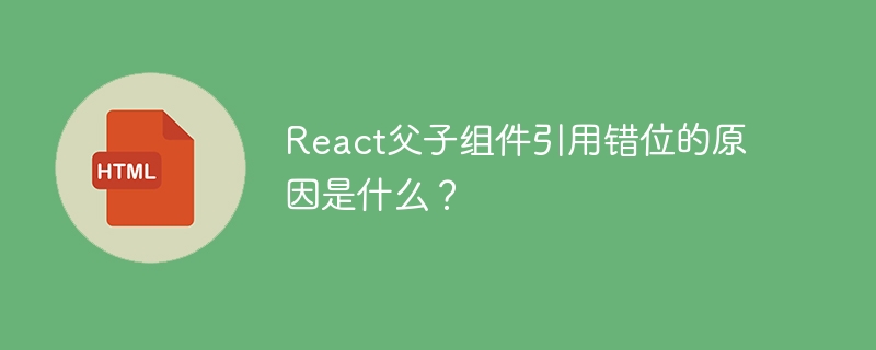 React父子组件引用错位的原因是什么?