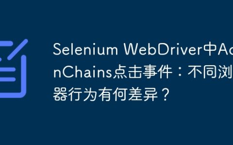 Selenium WebDriver中ActionChains点击事件：不同浏览器行为有何差异？
