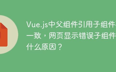 Vue.js中父组件引用子组件不一致，网页显示错误子组件是什么原因？
