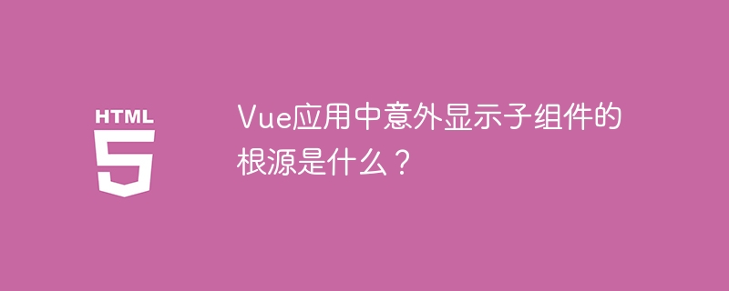 Vue应用中意外显示子组件的根源是什么?