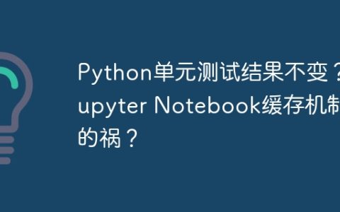 Python单元测试结果不变？Jupyter Notebook缓存机制惹的祸？