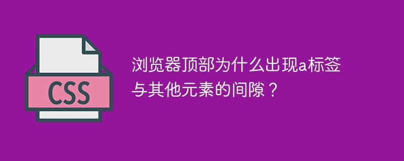 浏览器顶部为什么出现a标签与其他元素的间隙?