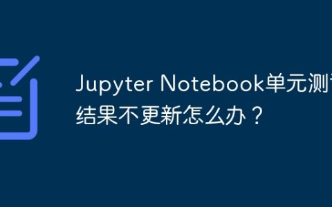 Jupyter Notebook单元测试结果不更新怎么办？