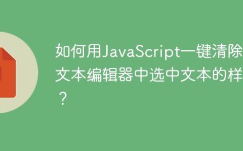 如何用JavaScript一键清除富文本编辑器中选中文本的样式？