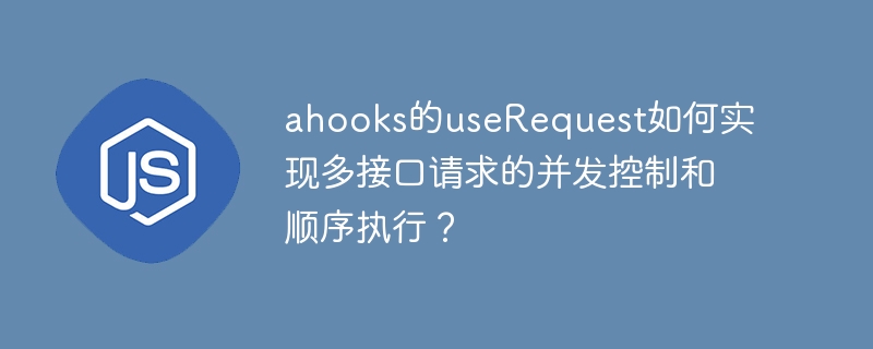 ahooks的userequest如何实现多接口请求的并发控制和顺序执行?
