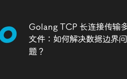 Golang TCP 长连接传输多个文件：如何解决数据边界问题？