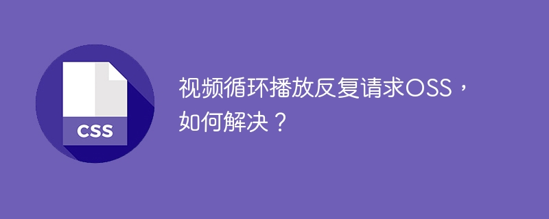 视频循环播放反复请求oss,如何解决?