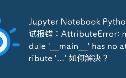 Jupyter Notebook Python测试报错：AttributeError: module '__main__' has no attribute '...' 如何解决？