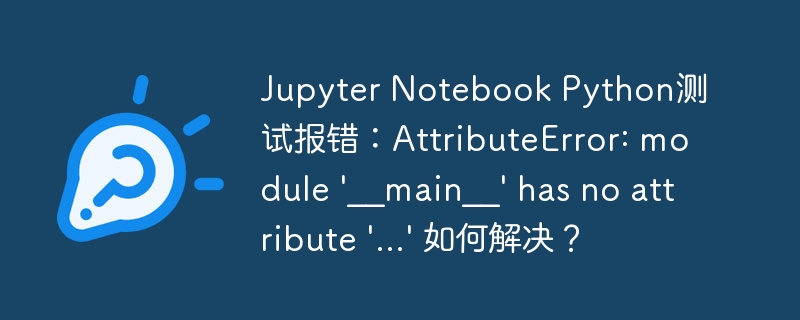 jupyter notebook python测试报错:attributeerror: module '__main__' has no attribute '...' 如何解决?