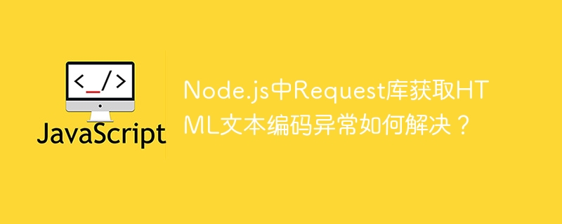node.js中request库获取html文本编码异常如何解决?