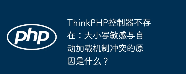 thinkphp控制器不存在:大小写敏感与自动加载机制冲突的原因是什么?